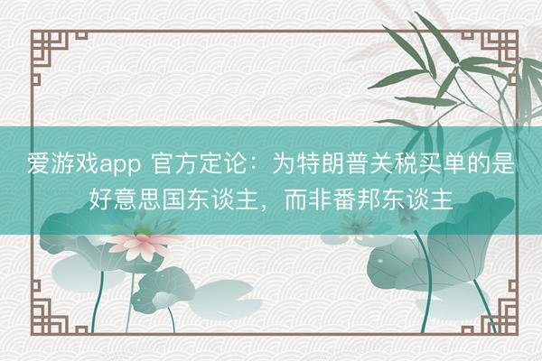爱游戏app 官方定论：为特朗普关税买单的是好意思国东谈主，而非番邦东谈主