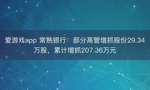 爱游戏app 常熟银行:部分高管增抓股份29.34万股,累计增抓207.36万元