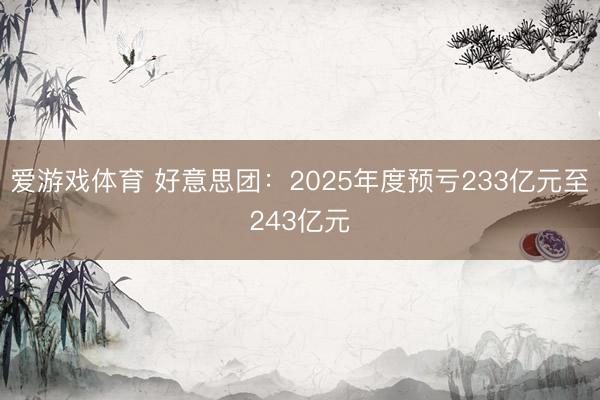 爱游戏体育 好意思团:2025年度预亏233亿元至243亿元