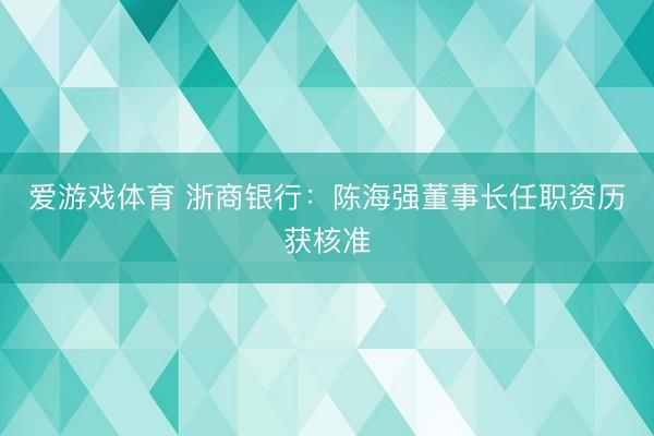 爱游戏体育 浙商银行:陈海强董事长任职资历获核准