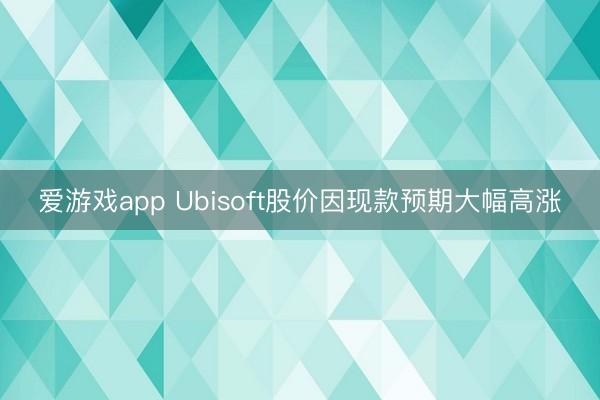爱游戏app Ubisoft股价因现款预期大幅高涨