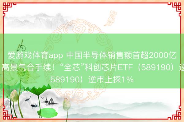 爱游戏体育app 中国半导体销售额首超2000亿好意思元，高景气合手续！“全芯”科创芯片ETF（589190）逆市上探1%