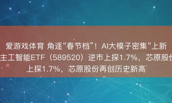 爱游戏体育 角逐“春节档”！AI大模子密集“上新”！科创东说念主工智能ETF（589520）逆市上探1.7%，芯原股份再创历史新高