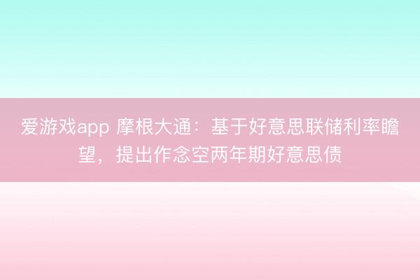 爱游戏app 摩根大通：基于好意思联储利率瞻望，提出作念空两年期好意思债