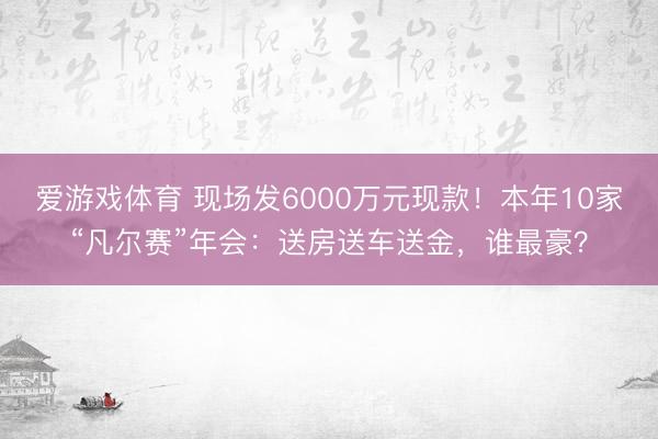 爱游戏体育 现场发6000万元现款！本年10家“凡尔赛”年会：送房送车送金，谁最豪？