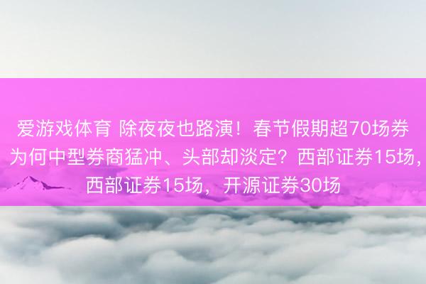 爱游戏体育 除夜夜也路演！春节假期超70场券商电话会排满，为何中型券商猛冲、头部却淡定？西部证券15场，开源证券30场