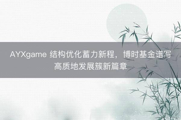 AYXgame 结构优化蓄力新程，博时基金谱写高质地发展簇新篇章