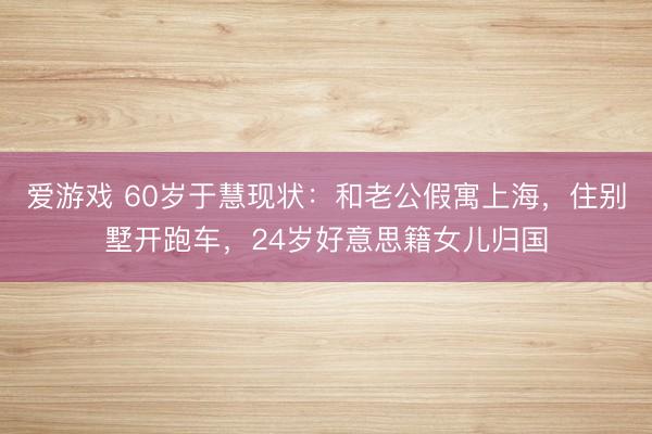 爱游戏 60岁于慧现状：和老公假寓上海，住别墅开跑车，24岁好意思籍女儿归国