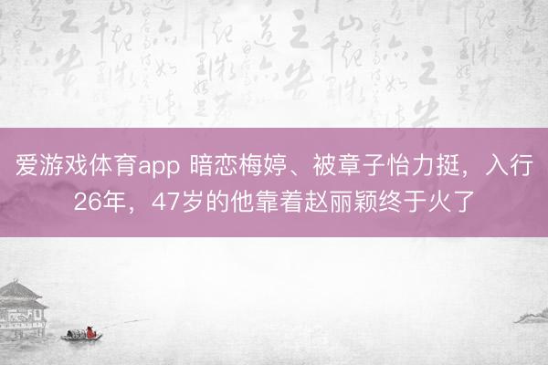 爱游戏体育app 暗恋梅婷、被章子怡力挺,入行26年,47岁的他靠着赵丽颖终于火了