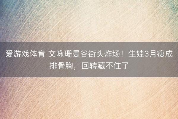 爱游戏体育 文咏珊曼谷街头炸场！生娃3月瘦成排骨胸，回转藏不住了
