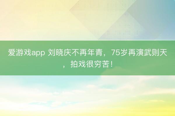 爱游戏app 刘晓庆不再年青，75岁再演武则天，拍戏很穷苦！
