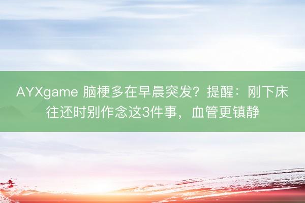 AYXgame 脑梗多在早晨突发？提醒：刚下床往还时别作念这3件事，血管更镇静