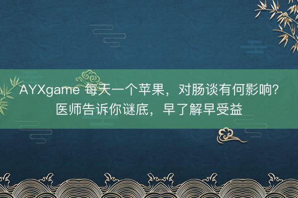 AYXgame 每天一个苹果，对肠谈有何影响？医师告诉你谜底，早了解早受益