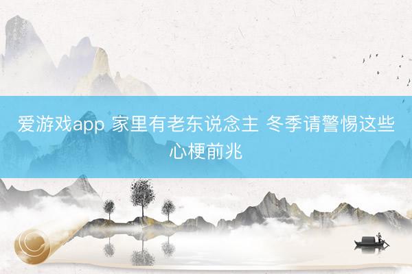 爱游戏app 家里有老东说念主 冬季请警惕这些心梗前兆
