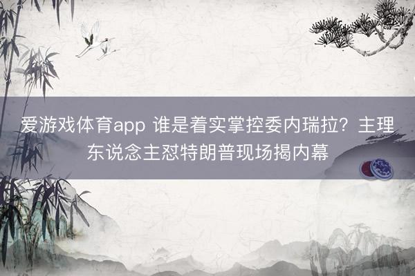 爱游戏体育app 谁是着实掌控委内瑞拉？主理东说念主怼特朗普现场揭内幕