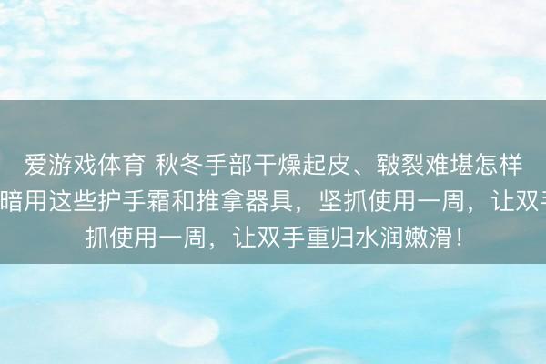 爱游戏体育 秋冬手部干燥起皮、皲裂难堪怎样办?内行齐在暗暗用这些护手霜和推拿器具,坚抓使用一周,让双手重归水润嫩滑!