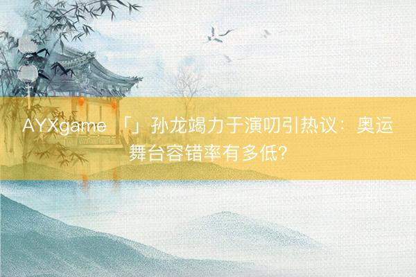 AYXgame 「」孙龙竭力于演叨引热议：奥运舞台容错率有多低？