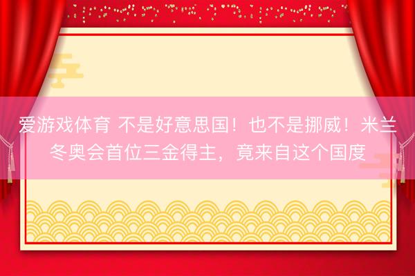 爱游戏体育 不是好意思国！也不是挪威！米兰冬奥会首位三金得主，竟来自这个国度