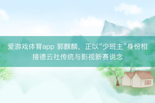 爱游戏体育app 郭麒麟，正以“少班主”身份相接德云社传统与影视新赛说念