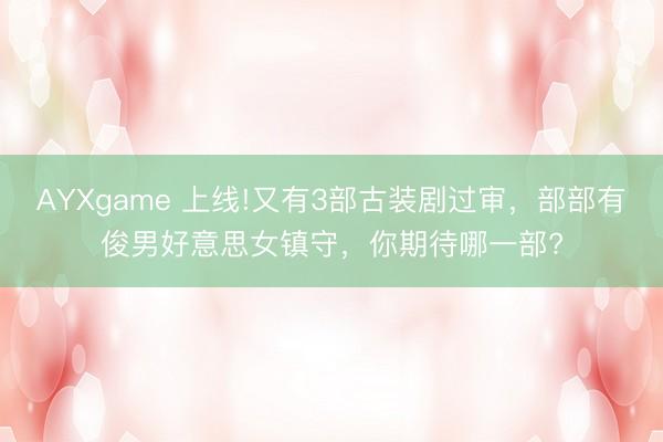 AYXgame 上线!又有3部古装剧过审,部部有俊男好意思女镇守,你期待哪一部?
