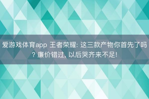 爱游戏体育app 王者荣耀: 这三款产物你首先了吗? 廉价错过, 以后哭齐来不足!