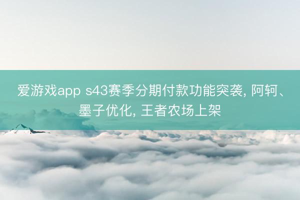 爱游戏app s43赛季分期付款功能突袭, 阿轲、墨子优化, 王者农场上架