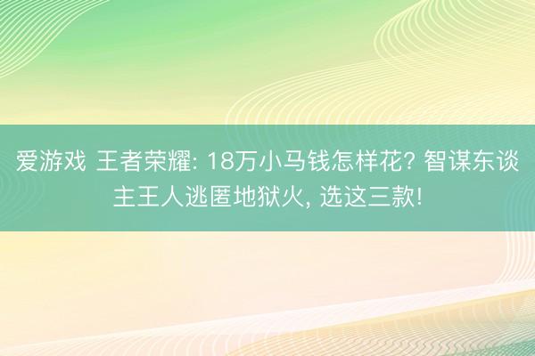 爱游戏 王者荣耀: 18万小马钱怎样花? 智谋东谈主王人逃匿地狱火, 选这三款!