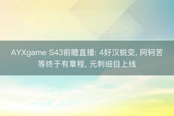 AYXgame S43前瞻直播: 4好汉蜕变, 阿轲苦等终于有章程, 元刺细目上线