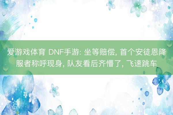 爱游戏体育 DNF手游: 坐等赔偿, 首个安徒恩降服者称呼现身, 队友看后齐懵了, 飞速跳车