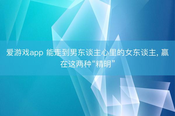 爱游戏app 能走到男东谈主心里的女东谈主, 赢在这两种“精明”