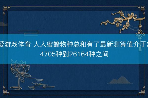 爱游戏体育 人人蜜蜂物种总和有了最新测算值介于24705种到26164种之间