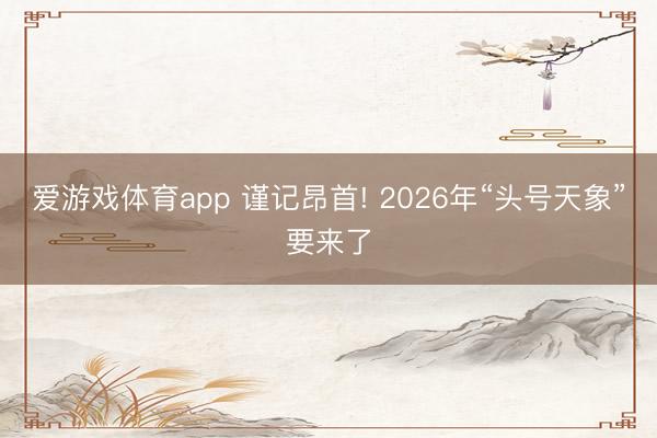爱游戏体育app 谨记昂首! 2026年“头号天象”要来了