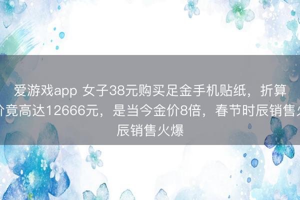 爱游戏app 女子38元购买足金手机贴纸，折算克价竟高达12666元，是当今金价8倍，春节时辰销售火爆