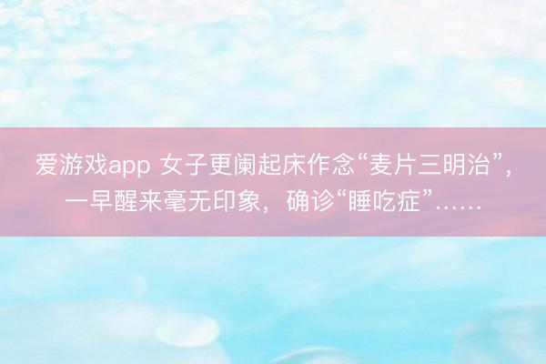 爱游戏app 女子更阑起床作念“麦片三明治”，一早醒来毫无印象，确诊“睡吃症”……