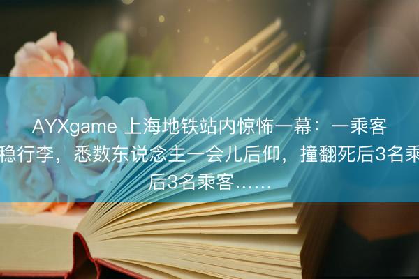 AYXgame 上海地铁站内惊怖一幕：一乘客未能握稳行李，悉数东说念主一会儿后仰，撞翻死后3名乘客……