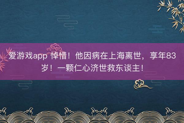 爱游戏app 悼惜！他因病在上海离世，享年83岁！一颗仁心济世救东谈主！
