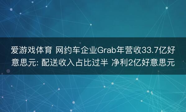 爱游戏体育 网约车企业Grab年营收33.7亿好意思元: 配送收入占比过半 净利2亿好意思元