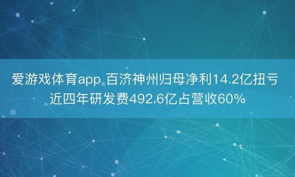 爱游戏体育app 百济神州归母净利14.2亿扭亏 近四年研发费492.6亿占营收60%