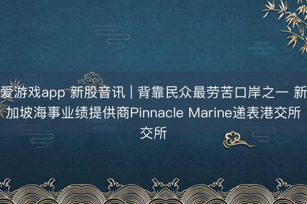 爱游戏app 新股音讯 | 背靠民众最劳苦口岸之一 新加坡海事业绩提供商Pinnacle Marine递表港交所