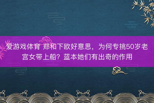 爱游戏体育 郑和下欧好意思，为何专挑50岁老宫女带上船？蓝本她们有出奇的作用
