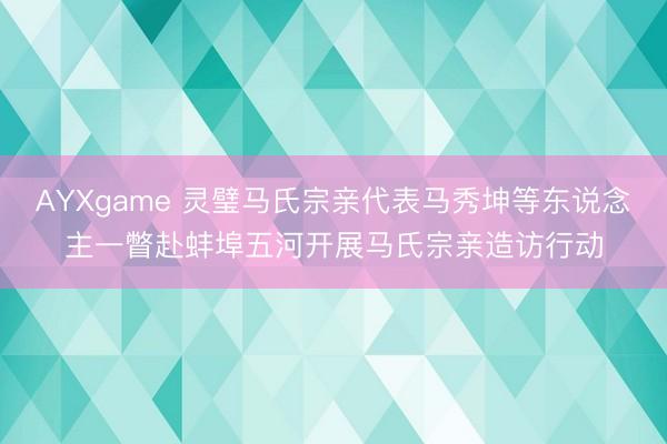 AYXgame 灵璧马氏宗亲代表马秀坤等东说念主一瞥赴蚌埠五河开展马氏宗亲造访行动