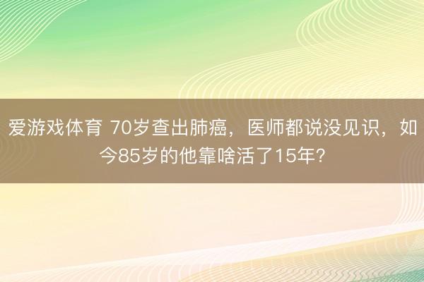 爱游戏体育 70岁查出肺癌，医师都说没见识，如今85岁的他靠啥活了15年？