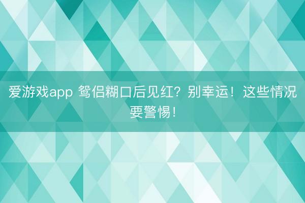 爱游戏app 鸳侣糊口后见红？别幸运！这些情况要警惕！