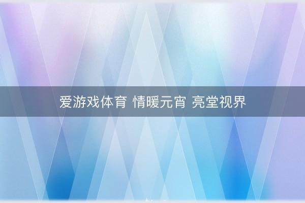 爱游戏体育 情暖元宵 亮堂视界