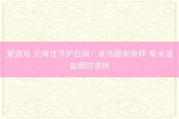 爱游戏 元宵佳节护白斑:食汤圆有崇拜 柴米油盐顺时退换