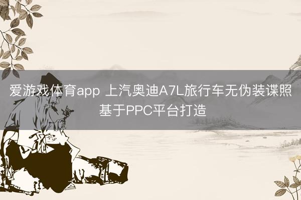 爱游戏体育app 上汽奥迪A7L旅行车无伪装谍照 基于PPC平台打造