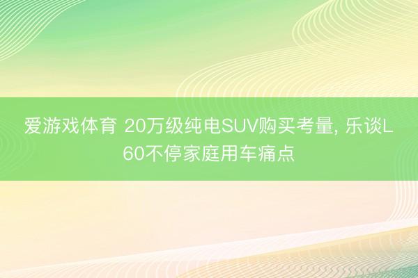 爱游戏体育 20万级纯电SUV购买考量, 乐谈L60不停家庭用车痛点