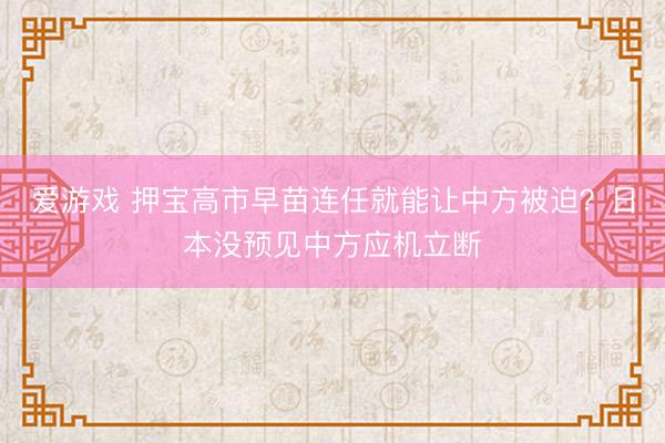 爱游戏 押宝高市早苗连任就能让中方被迫？日本没预见中方应机立断