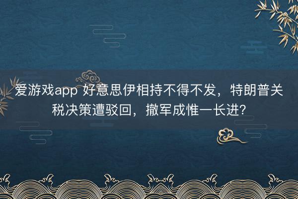 爱游戏app 好意思伊相持不得不发，特朗普关税决策遭驳回，撤军成惟一长进？