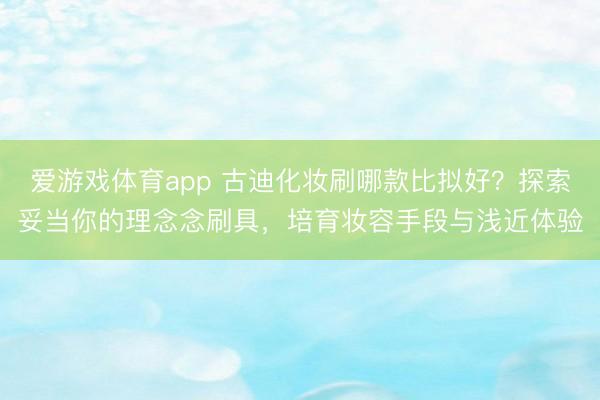 爱游戏体育app 古迪化妆刷哪款比拟好？探索妥当你的理念念刷具，培育妆容手段与浅近体验
